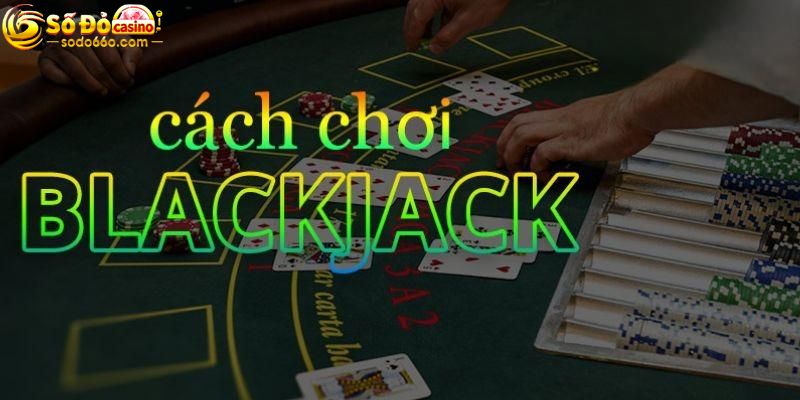 Khám phá cách chơi chi tiết Blackjack