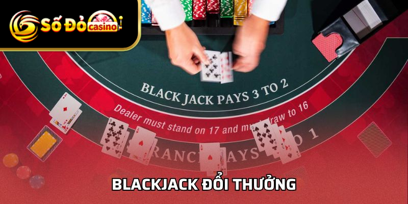 Blackjack Đổi Thưởng - Trò Chơi Ăn Khách Top Đầu Châu Á