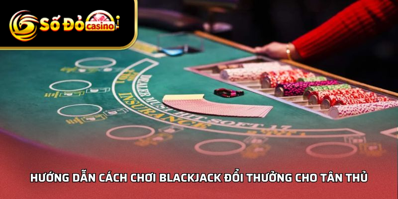 Hướng dẫn cách chơi Blackjack đổi thưởng cho tân thủ